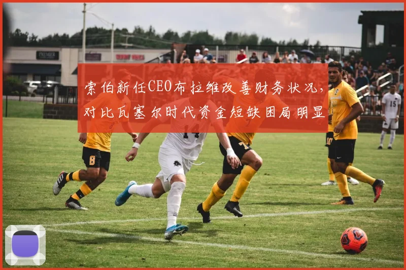 索伯新任CEO布拉维改善财务状况，对比瓦塞尔时代资金短缺困局明显