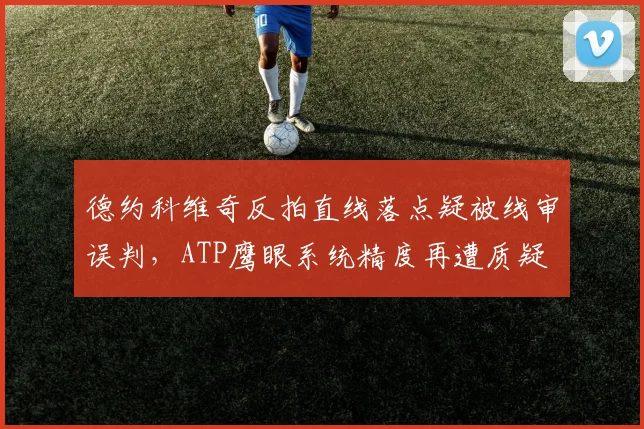 德约科维奇反拍直线落点疑被线审误判，ATP鹰眼系统精度再遭质疑