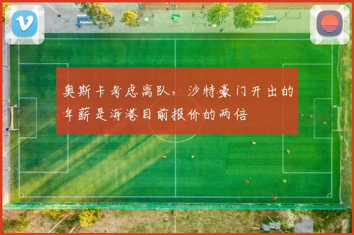 奥斯卡考虑离队，沙特豪门开出的年薪是海港目前报价的两倍