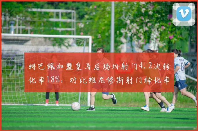 姆巴佩加盟皇马后场均射门4.2次转化率18%，对比维尼修斯射门转化率21%谁更高效