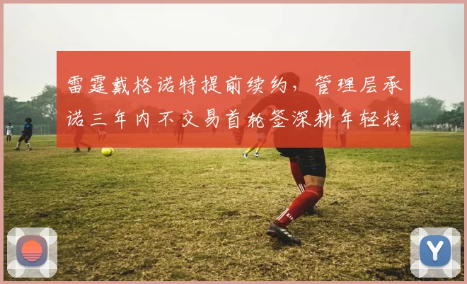 雷霆戴格诺特提前续约，管理层承诺三年内不交易首轮签深耕年轻核心