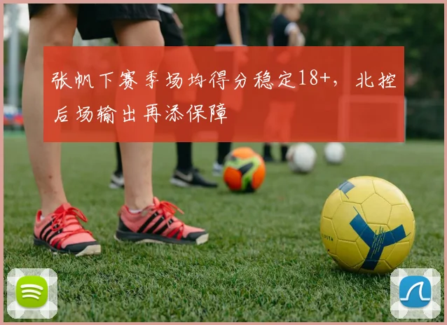 张帆下赛季场均得分稳定18+，北控后场输出再添保障