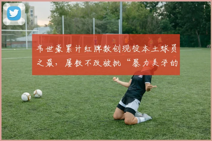 韦世豪累计红牌数创现役本土球员之最，屡教不改被批“暴力美学的反面教材”