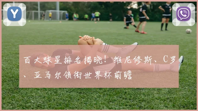 百大球星排名揭晓！维尼修斯、C罗、亚马尔领衔世界杯前瞻