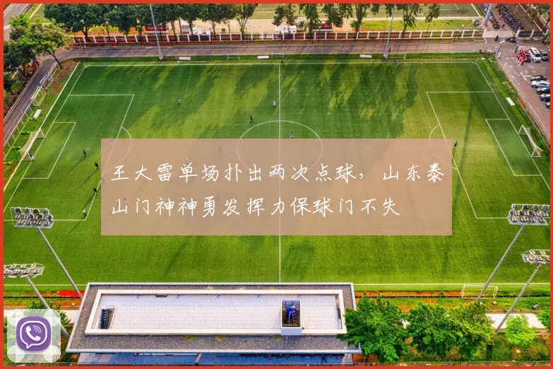王大雷单场扑出两次点球，山东泰山门神神勇发挥力保球门不失